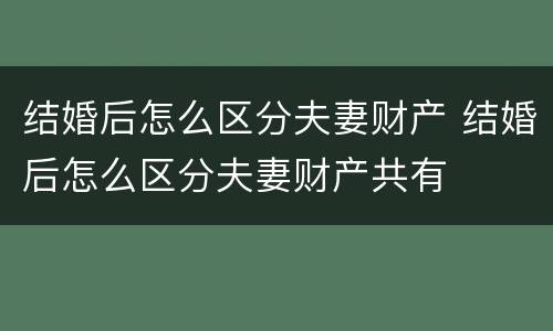 结婚后怎么区分夫妻财产 结婚后怎么区分夫妻财产共有