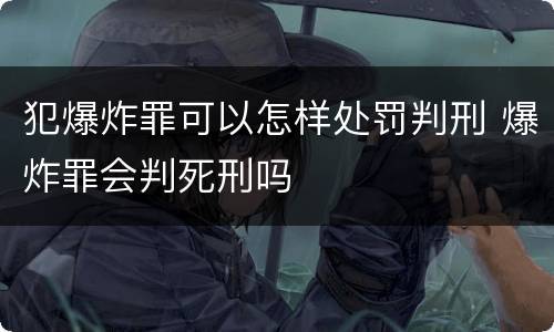 犯爆炸罪可以怎样处罚判刑 爆炸罪会判死刑吗