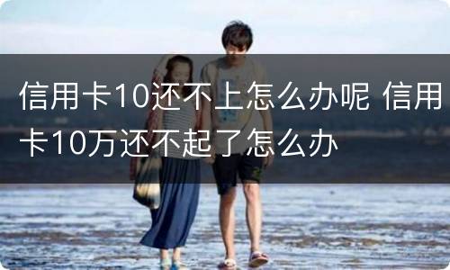 信用卡10还不上怎么办呢 信用卡10万还不起了怎么办