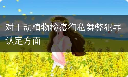 对于动植物检疫徇私舞弊犯罪认定方面