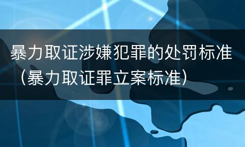暴力取证涉嫌犯罪的处罚标准（暴力取证罪立案标准）