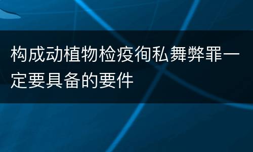 构成动植物检疫徇私舞弊罪一定要具备的要件