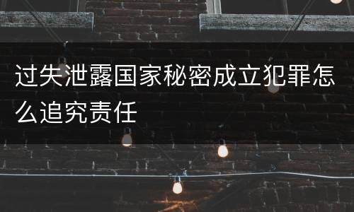 过失泄露国家秘密成立犯罪怎么追究责任