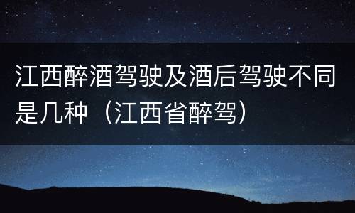 江西醉酒驾驶及酒后驾驶不同是几种（江西省醉驾）