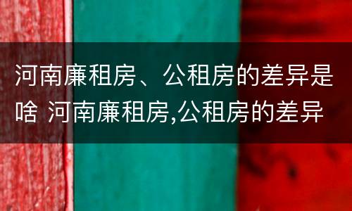 河南廉租房、公租房的差异是啥 河南廉租房,公租房的差异是啥意思