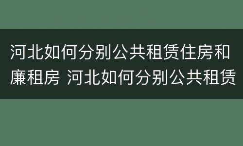 河北如何分别公共租赁住房和廉租房 河北如何分别公共租赁住房和廉租房呢