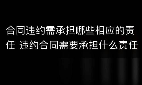 合同违约需承担哪些相应的责任 违约合同需要承担什么责任