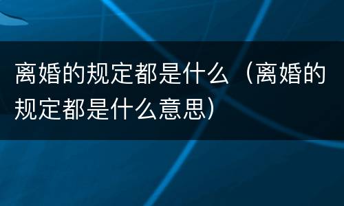 离婚的规定都是什么（离婚的规定都是什么意思）
