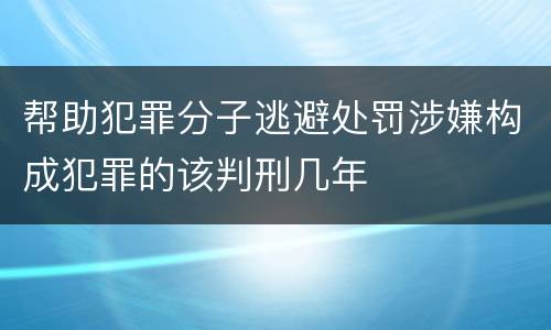 帮助犯罪分子逃避处罚涉嫌构成犯罪的该判刑几年