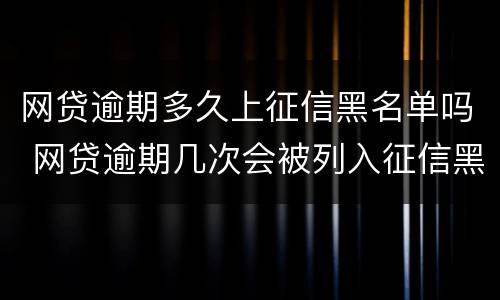 网贷逾期多久上征信黑名单吗 网贷逾期几次会被列入征信黑名单有什么后果