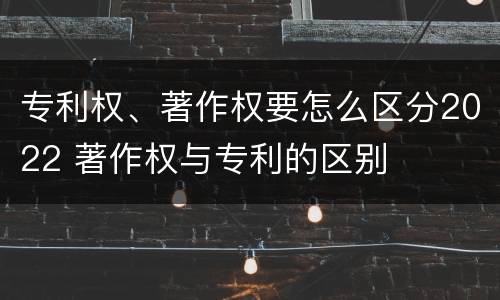 专利权、著作权要怎么区分2022 著作权与专利的区别