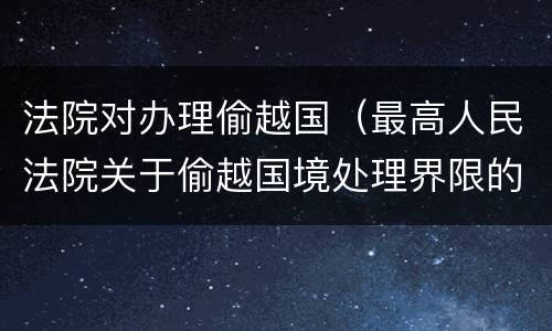 法院对办理偷越国（最高人民法院关于偷越国境处理界限的复函）