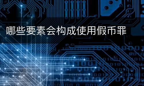 哪些要素会构成使用假币罪