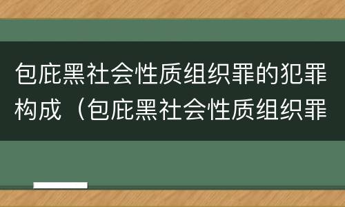 包庇黑社会性质组织罪的犯罪构成（包庇黑社会性质组织罪的犯罪构成要件）