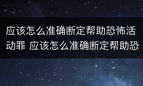 应该怎么准确断定帮助恐怖活动罪 应该怎么准确断定帮助恐怖活动罪行