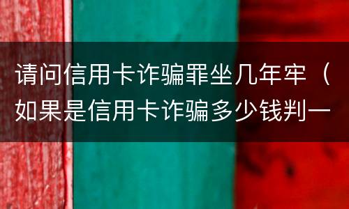 请问信用卡诈骗罪坐几年牢（如果是信用卡诈骗多少钱判一年）