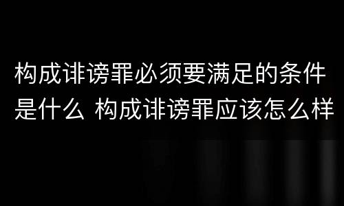 构成诽谤罪必须要满足的条件是什么 构成诽谤罪应该怎么样判处