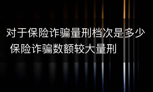 对于保险诈骗量刑档次是多少 保险诈骗数额较大量刑