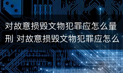 对故意损毁文物犯罪应怎么量刑 对故意损毁文物犯罪应怎么量刑呢