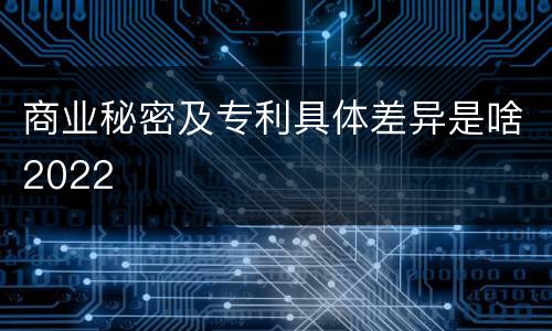 商业秘密及专利具体差异是啥2022