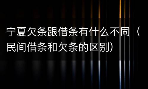 宁夏欠条跟借条有什么不同（民间借条和欠条的区别）