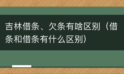 吉林借条、欠条有啥区别（借条和借条有什么区别）