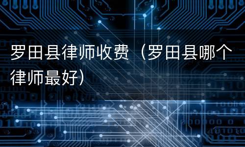 罗田县律师收费（罗田县哪个律师最好）