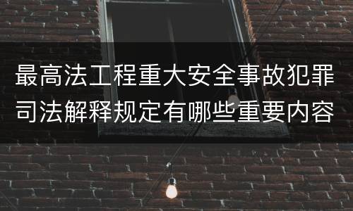 最高法工程重大安全事故犯罪司法解释规定有哪些重要内容