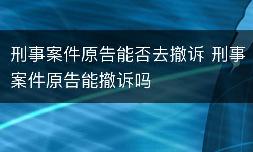 刑事案件原告能否去撤诉 刑事案件原告能撤诉吗