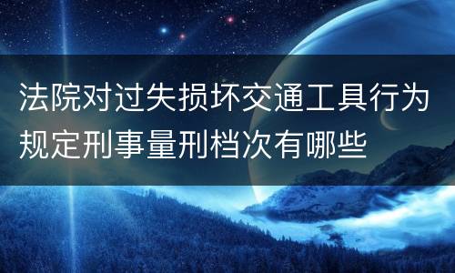 法院对过失损坏交通工具行为规定刑事量刑档次有哪些