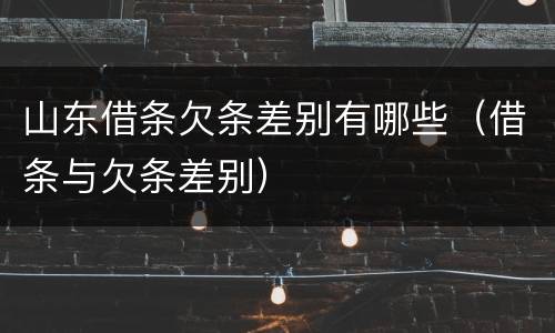 山东借条欠条差别有哪些（借条与欠条差别）