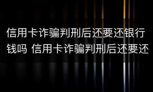 信用卡诈骗判刑后还要还银行钱吗 信用卡诈骗判刑后还要还银行钱吗