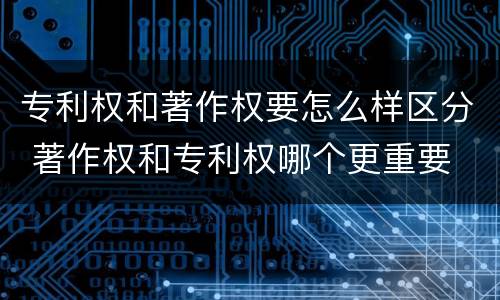专利权和著作权要怎么样区分 著作权和专利权哪个更重要