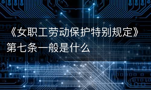 《女职工劳动保护特别规定》第七条一般是什么