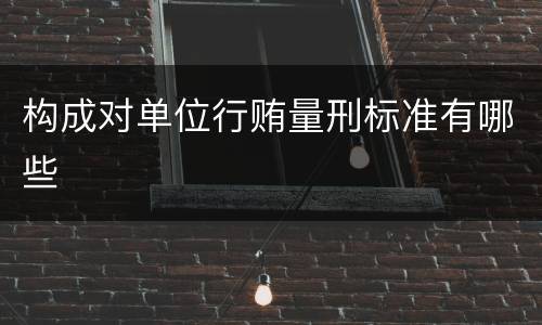构成对单位行贿量刑标准有哪些