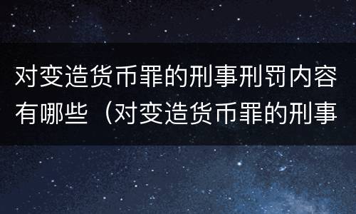 对变造货币罪的刑事刑罚内容有哪些（对变造货币罪的刑事刑罚内容有哪些要求）