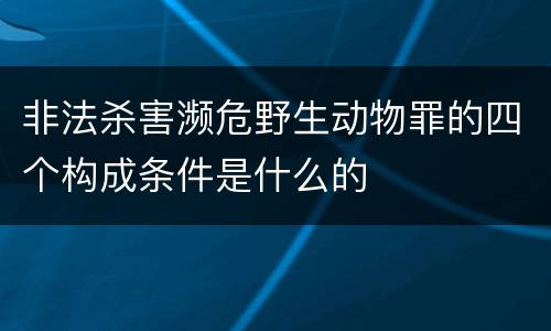 非法杀害濒危野生动物罪的四个构成条件是什么的