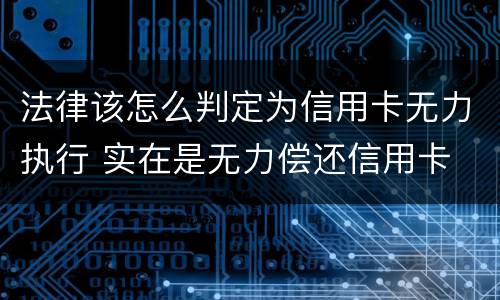 法律该怎么判定为信用卡无力执行 实在是无力偿还信用卡