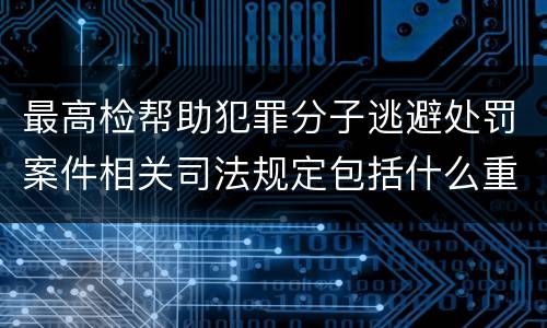 最高检帮助犯罪分子逃避处罚案件相关司法规定包括什么重要内容