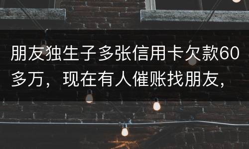 朋友独生子多张信用卡欠款60多万，现在有人催账找朋友，孩子还不说实情，该怎么办