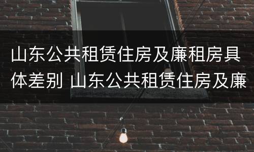 山东公共租赁住房及廉租房具体差别 山东公共租赁住房及廉租房具体差别大吗