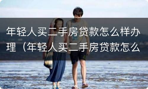 年轻人买二手房贷款怎么样办理（年轻人买二手房贷款怎么样办理流程）