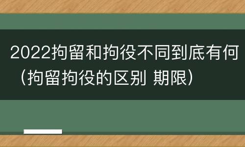 2022拘留和拘役不同到底有何（拘留拘役的区别 期限）