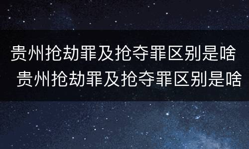 贵州抢劫罪及抢夺罪区别是啥 贵州抢劫罪及抢夺罪区别是啥啊