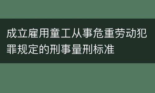 成立雇用童工从事危重劳动犯罪规定的刑事量刑标准