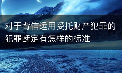 对于背信运用受托财产犯罪的犯罪断定有怎样的标准