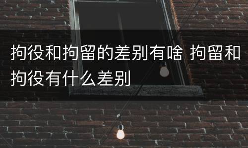 拘役和拘留的差别有啥 拘留和拘役有什么差别
