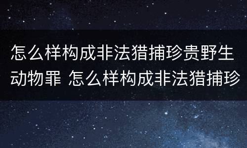 怎么样构成非法猎捕珍贵野生动物罪 怎么样构成非法猎捕珍贵野生动物罪名