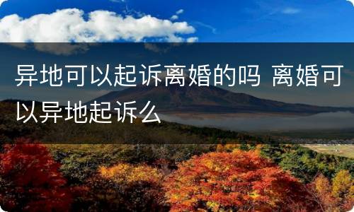 异地可以起诉离婚的吗 离婚可以异地起诉么