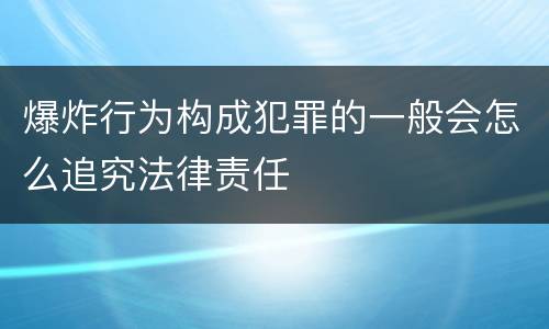 爆炸行为构成犯罪的一般会怎么追究法律责任